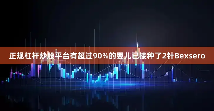 正规杠杆炒股平台有超过90%的婴儿已接种了2针Bexsero