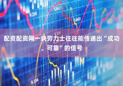 配资配资网一块劳力士往往能传递出“成功、可靠”的信号