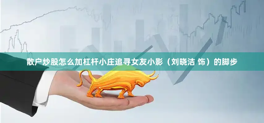 散户炒股怎么加杠杆小庄追寻女友小影（刘晓洁 饰）的脚步