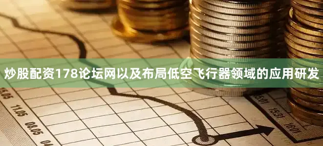 炒股配资178论坛网以及布局低空飞行器领域的应用研发