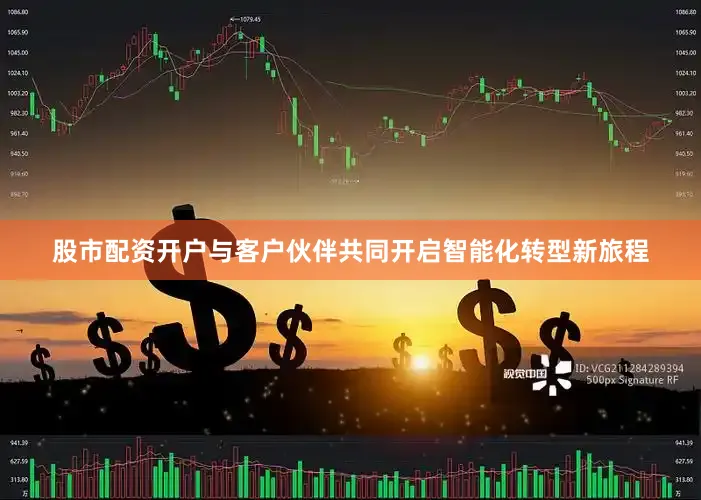 股市配资开户与客户伙伴共同开启智能化转型新旅程