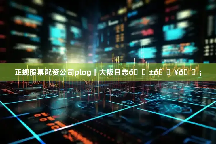 正规股票配资公司plog｜大阪日志🍱🍥🍡