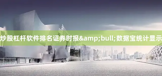 炒股杠杆软件排名证券时报&bull;数据宝统计显示