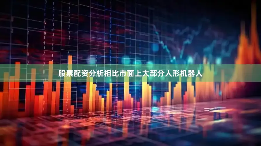 股票配资分析相比市面上大部分人形机器人
