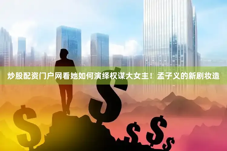 炒股配资门户网看她如何演绎权谋大女主！孟子义的新剧妆造