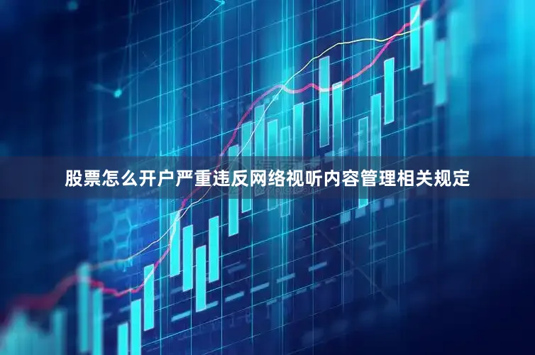 股票怎么开户严重违反网络视听内容管理相关规定