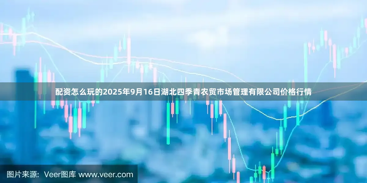 配资怎么玩的2025年9月16日湖北四季青农贸市场管理有限公司价格行情
